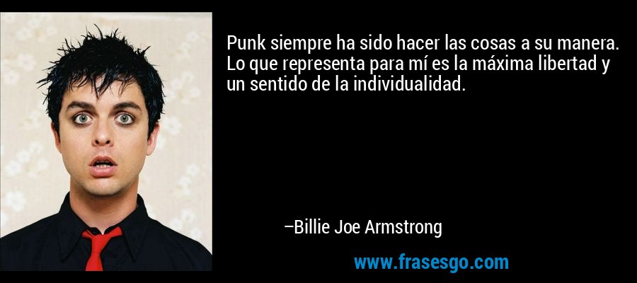 Punk siempre ha sido hacer las cosas a su manera. Lo que representa para mí es la máxima libertad y un sentido de la individualidad. – Billie Joe Armstrong