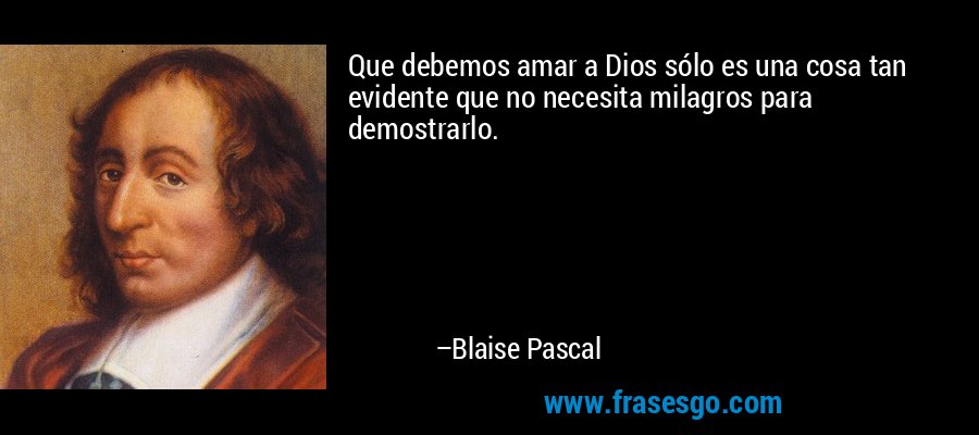 Que debemos amar a Dios sólo es una cosa tan evidente que no necesita milagros para demostrarlo. – Blaise Pascal