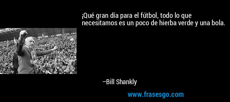 ¡Qué gran día para el fútbol, ​​todo lo que necesitamos es un poco de hierba verde y una bola. – Bill Shankly
