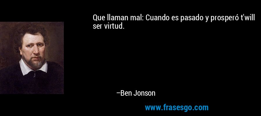 Que llaman mal: Cuando es pasado y prosperó t'will ser virtud. – Ben Jonson