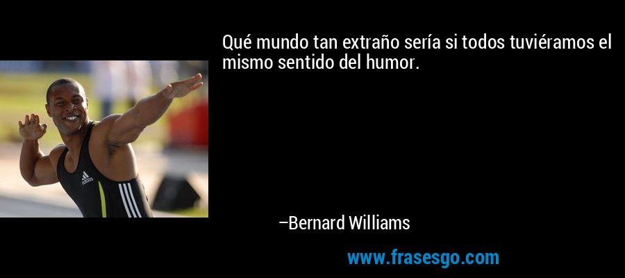 Qué mundo tan extraño sería si todos tuviéramos el mismo sentido del humor. – Bernard Williams