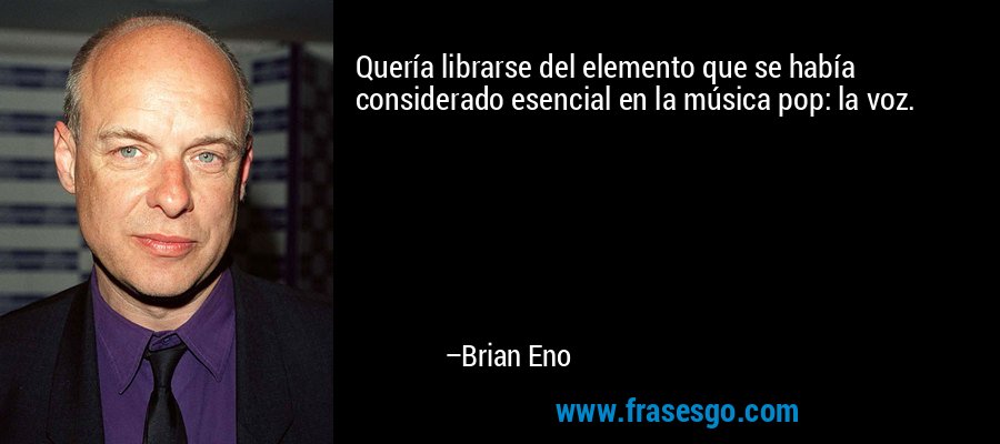 Quería librarse del elemento que se había considerado esencial en la música pop: la voz. – Brian Eno