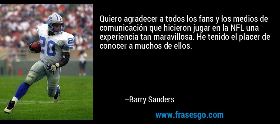 Quiero agradecer a todos los fans y los medios de comunicación que hicieron jugar en la NFL una experiencia tan maravillosa. He tenido el placer de conocer a muchos de ellos. – Barry Sanders