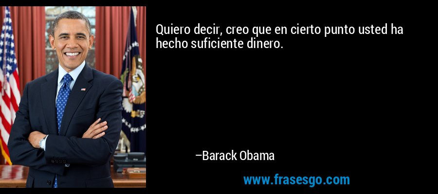 Quiero decir, creo que en cierto punto usted ha hecho suficiente dinero. – Barack Obama