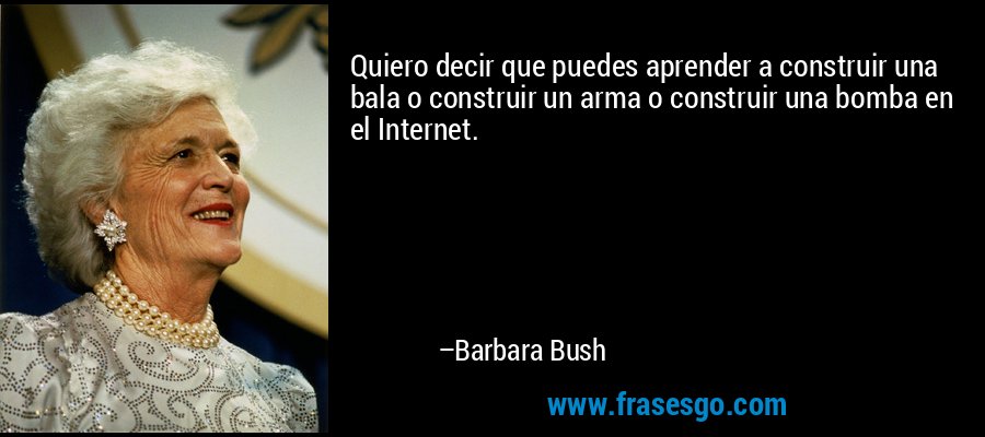 Quiero decir que puedes aprender a construir una bala o construir un arma o construir una bomba en el Internet. – Barbara Bush