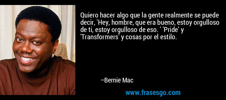 Quiero hacer algo que la gente realmente se puede decir, 'Hey, hombre, que era bueno, estoy orgulloso de ti, estoy orgulloso de eso. ' 'Pride' y 'Transformers' y cosas por el estilo. – Bernie Mac