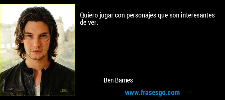 Quiero jugar con personajes que son interesantes de ver. – Ben Barnes