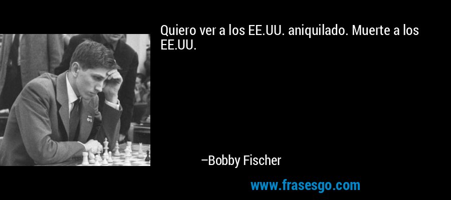 Quiero ver a los EE.UU. aniquilado. Muerte a los EE.UU. – Bobby Fischer