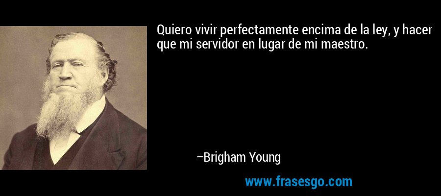 Quiero vivir perfectamente encima de la ley, y hacer que mi servidor en lugar de mi maestro. – Brigham Young
