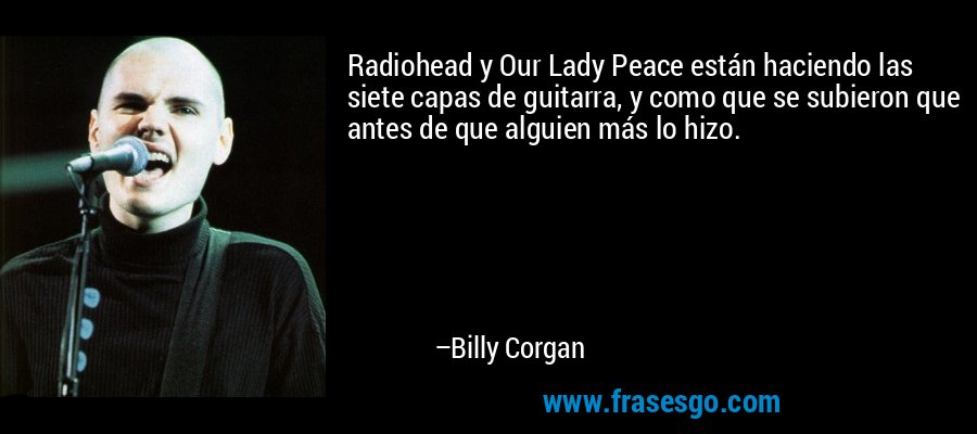 Radiohead y Our Lady Peace están haciendo las siete capas de guitarra, y como que se subieron que antes de que alguien más lo hizo. – Billy Corgan