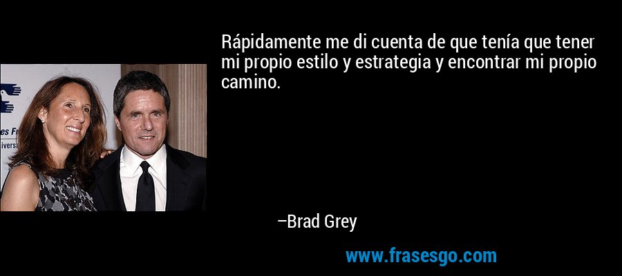 Rápidamente me di cuenta de que tenía que tener mi propio estilo y estrategia y encontrar mi propio camino. – Brad Grey