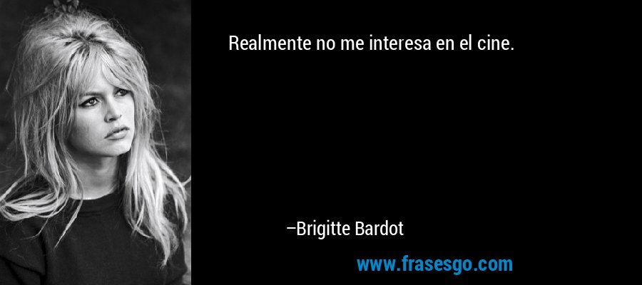 Realmente no me interesa en el cine. – Brigitte Bardot