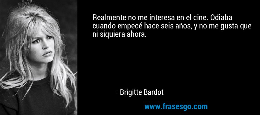 Realmente no me interesa en el cine. Odiaba cuando empecé hace seis años, y no me gusta que ni siquiera ahora. – Brigitte Bardot