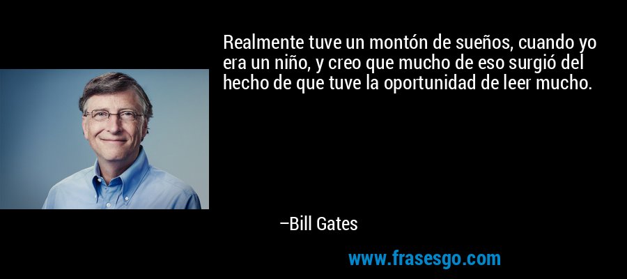 Realmente tuve un montón de sueños, cuando yo era un niño, y creo que mucho de eso surgió del hecho de que tuve la oportunidad de leer mucho. – Bill Gates