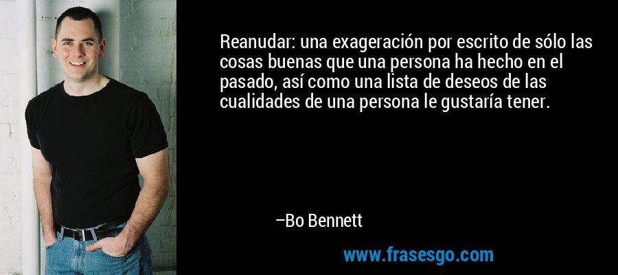 Reanudar: una exageración por escrito de sólo las cosas buenas que una persona ha hecho en el pasado, así como una lista de deseos de las cualidades de una persona le gustaría tener. – Bo Bennett