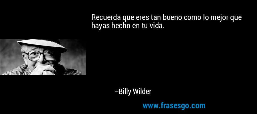 Recuerda que eres tan bueno como lo mejor que hayas hecho en tu vida. – Billy Wilder