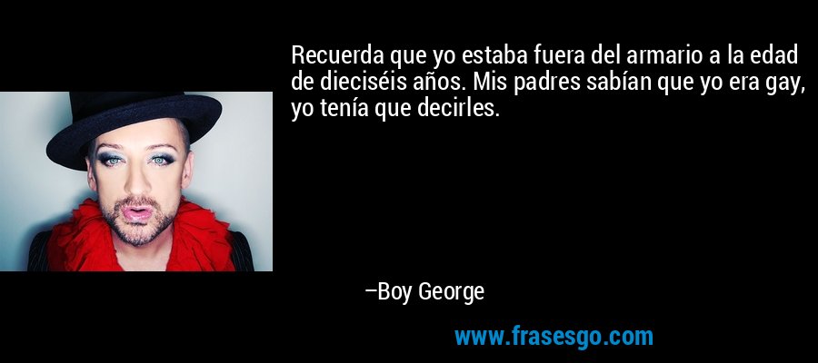Recuerda que yo estaba fuera del armario a la edad de dieciséis años. Mis padres sabían que yo era gay, yo tenía que decirles. – Boy George