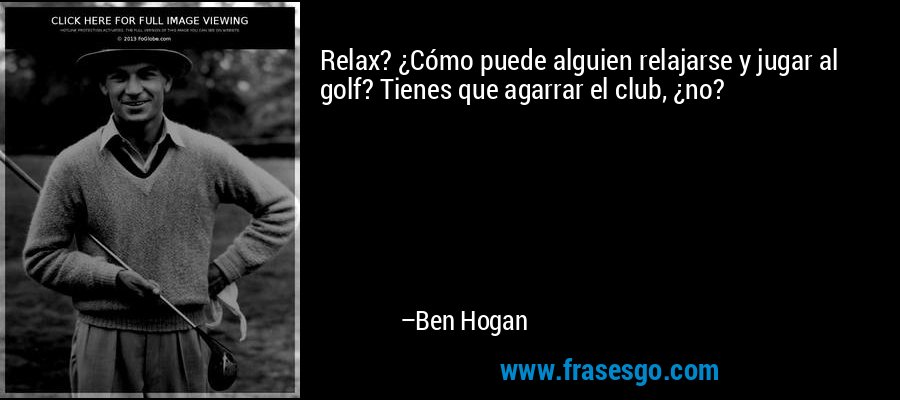 Relax? ¿Cómo puede alguien relajarse y jugar al golf? Tienes que agarrar el club, ¿no? – Ben Hogan