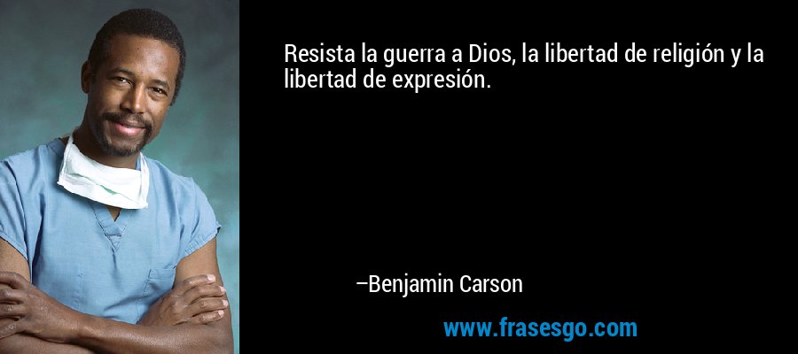 Resista la guerra a Dios, la libertad de religión y la libertad de expresión. – Benjamin Carson