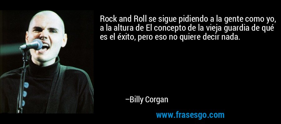 Rock and Roll se sigue pidiendo a la gente como yo, a la altura de El concepto de la vieja guardia de qué es el éxito, pero eso no quiere decir nada. – Billy Corgan