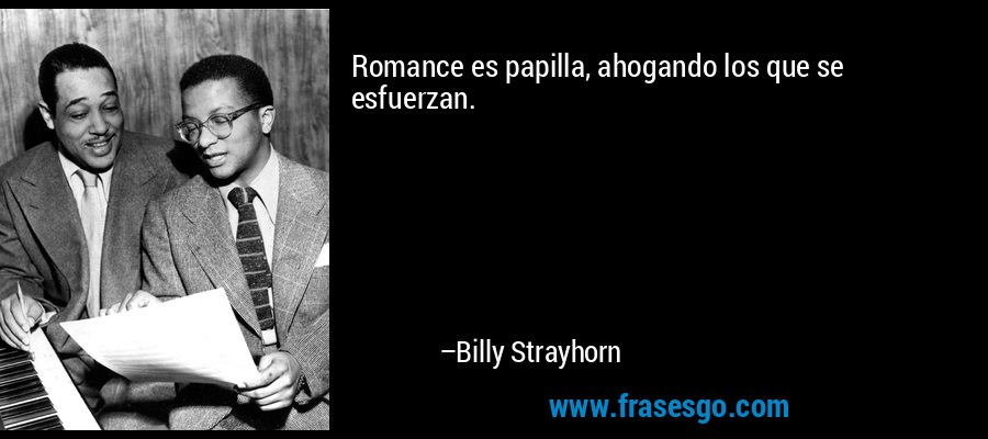 Romance es papilla, ahogando los que se esfuerzan. – Billy Strayhorn