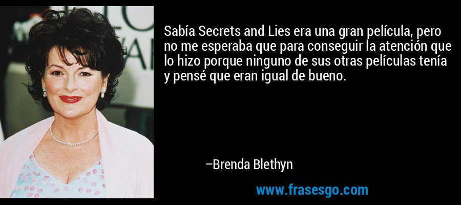 Sabía Secrets and Lies era una gran película, pero no me esperaba que para conseguir la atención que lo hizo porque ninguno de sus otras películas tenía y pensé que eran igual de bueno. – Brenda Blethyn