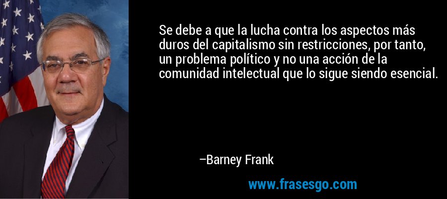 Se debe a que la lucha contra los aspectos más duros del capitalismo sin restricciones, por tanto, un problema político y no una acción de la comunidad intelectual que lo sigue siendo esencial. – Barney Frank