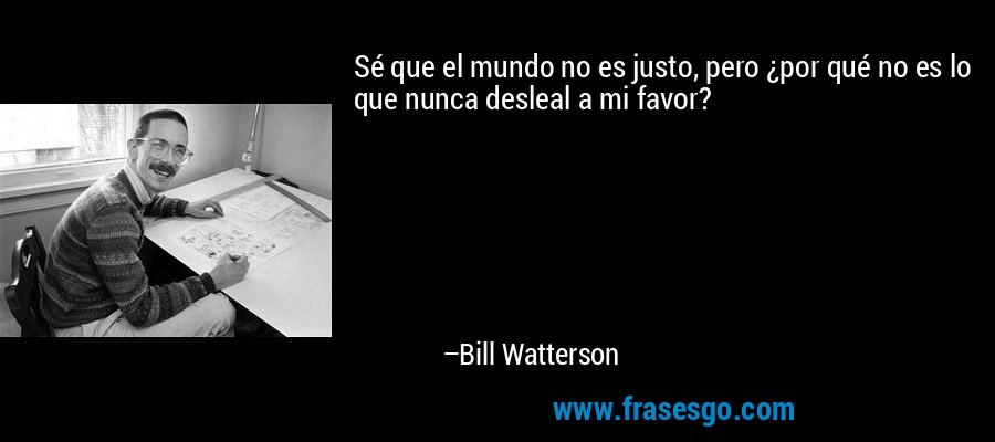 Sé que el mundo no es justo, pero ¿por qué no es lo que nunca desleal a mi favor? – Bill Watterson