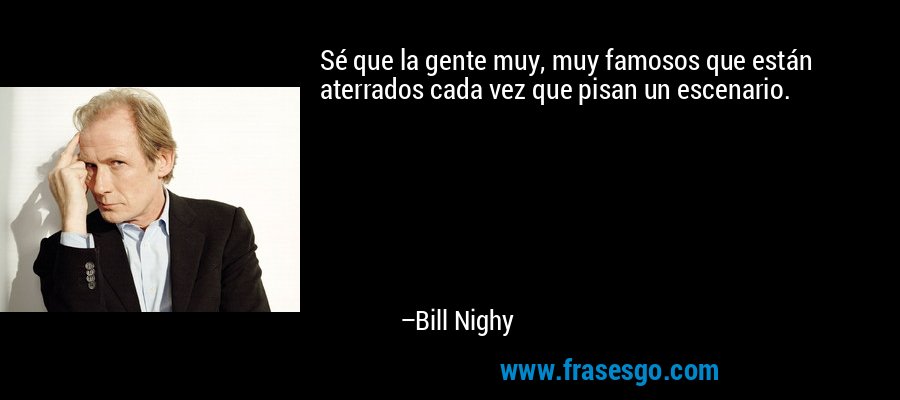 Sé que la gente muy, muy famosos que están aterrados cada vez que pisan un escenario. – Bill Nighy