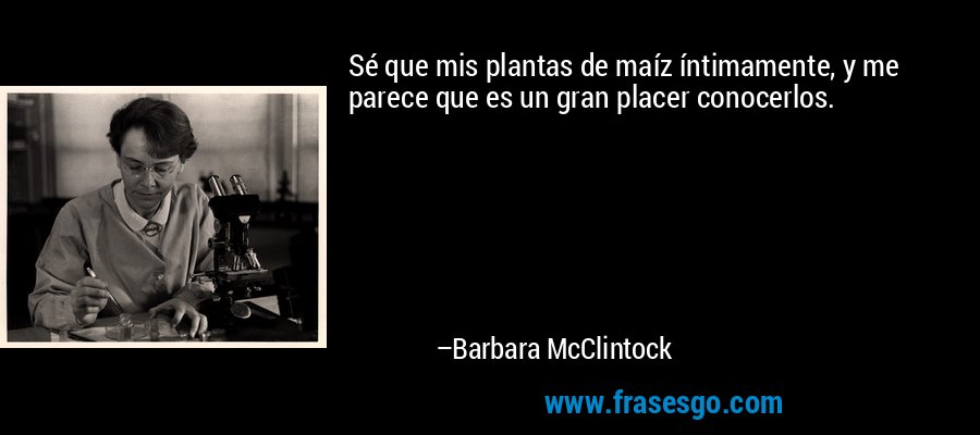 Sé que mis plantas de maíz íntimamente, y me parece que es un gran placer conocerlos. – Barbara McClintock