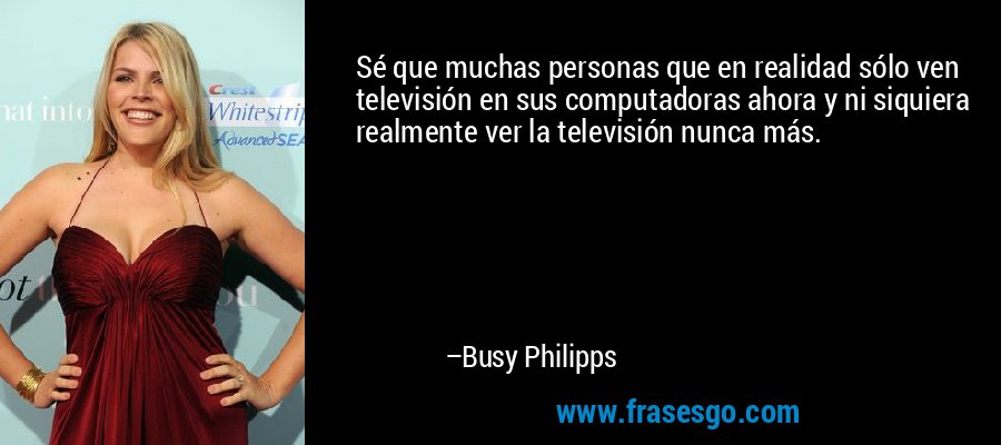 Sé que muchas personas que en realidad sólo ven televisión en sus computadoras ahora y ni siquiera realmente ver la televisión nunca más. – Busy Philipps