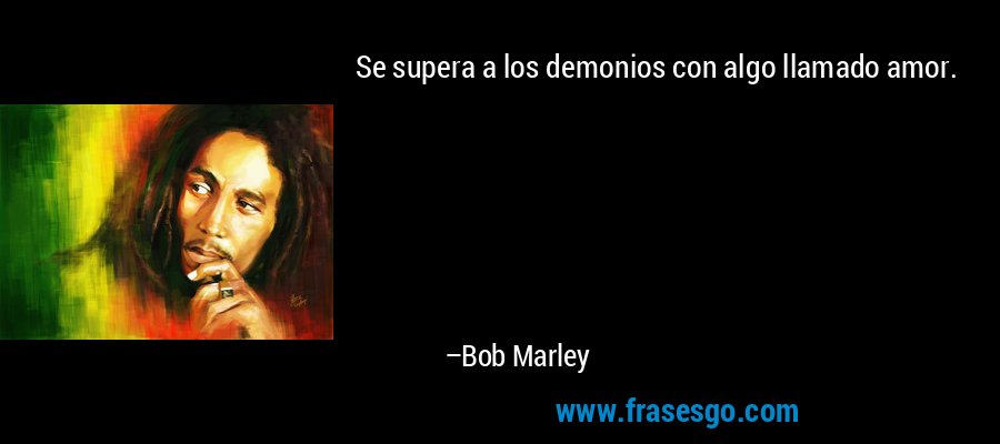 Se supera a los demonios con algo llamado amor. – Bob Marley