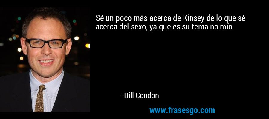 Sé un poco más acerca de Kinsey de lo que sé acerca del sexo, ya que es su tema no mío. – Bill Condon