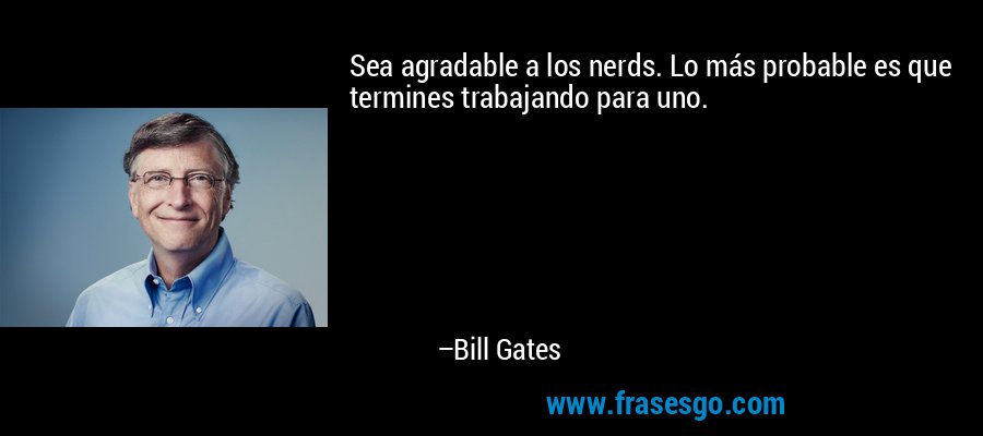Sea agradable a los nerds. Lo más probable es que termines trabajando para uno. – Bill Gates