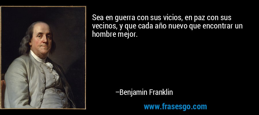 Sea en guerra con sus vicios, en paz con sus vecinos, y que cada año nuevo que encontrar un hombre mejor. – Benjamin Franklin