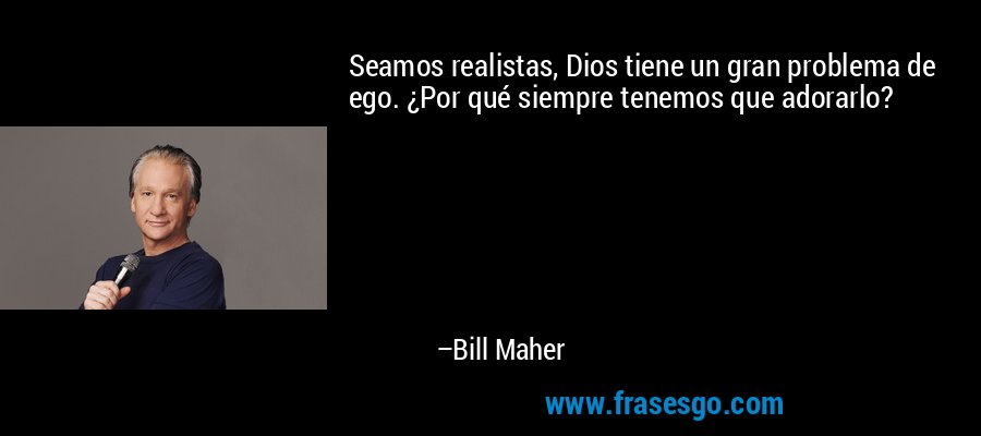 Seamos realistas, Dios tiene un gran problema de ego. ¿Por qué siempre tenemos que adorarlo? – Bill Maher