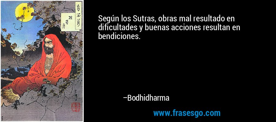Según los Sutras, obras mal resultado en dificultades y buenas acciones resultan en bendiciones. – Bodhidharma