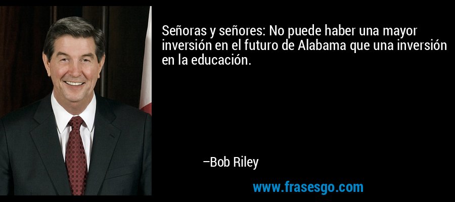 Señoras y señores: No puede haber una mayor inversión en el futuro de Alabama que una inversión en la educación. – Bob Riley