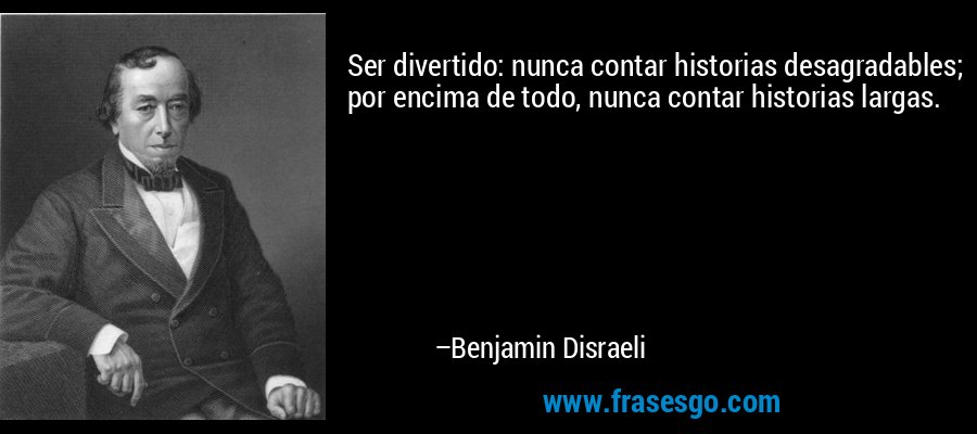 Ser divertido: nunca contar historias desagradables; por encima de todo, nunca contar historias largas. – Benjamin Disraeli
