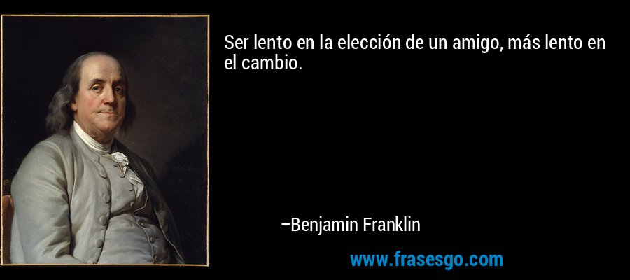 Ser lento en la elección de un amigo, más lento en el cambio. – Benjamin Franklin