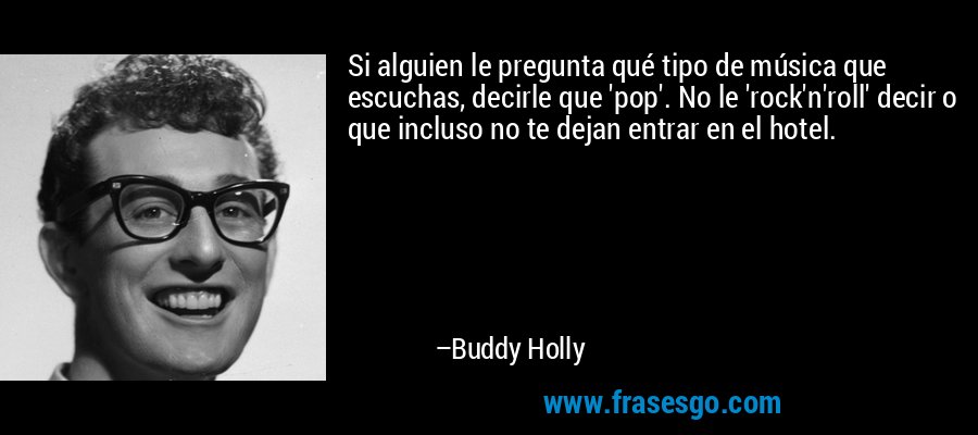 Si alguien le pregunta qué tipo de música que escuchas, decirle que 'pop'. No le 'rock'n'roll' decir o que incluso no te dejan entrar en el hotel. – Buddy Holly