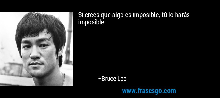 Si crees que algo es imposible, tú lo harás imposible. – Bruce Lee