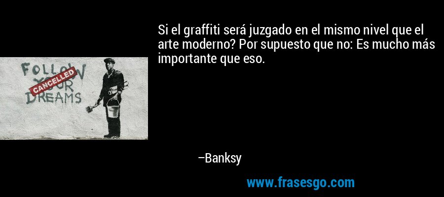 Si el graffiti será juzgado en el mismo nivel que el arte moderno? Por supuesto que no: Es mucho más importante que eso. – Banksy
