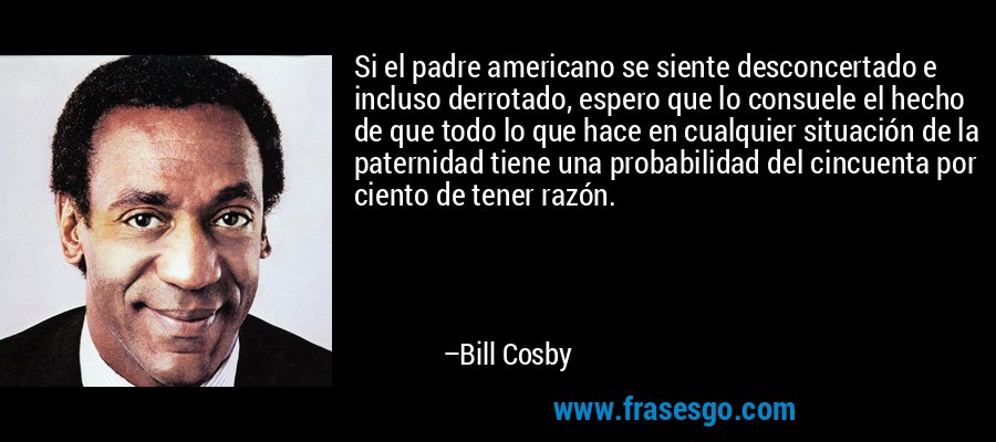 Si el padre americano se siente desconcertado e incluso derrotado, espero que lo consuele el hecho de que todo lo que hace en cualquier situación de la paternidad tiene una probabilidad del cincuenta por ciento de tener razón. – Bill Cosby