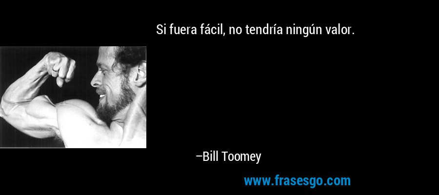 Si fuera fácil, no tendría ningún valor. – Bill Toomey