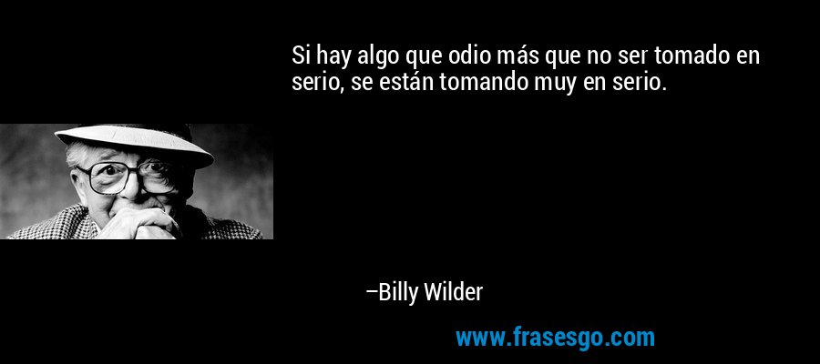 Si hay algo que odio más que no ser tomado en serio, se están tomando muy en serio. – Billy Wilder