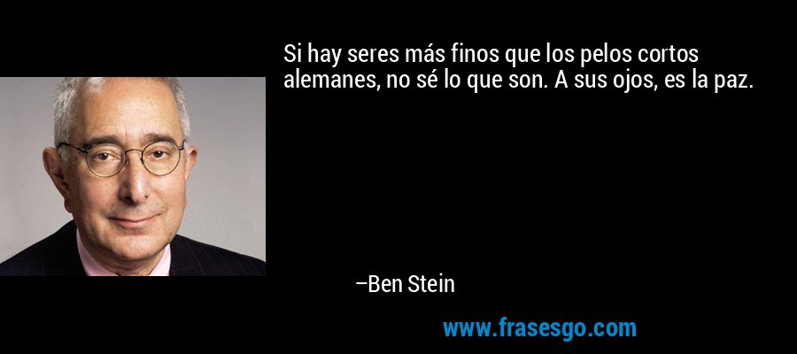 Si hay seres más finos que los pelos cortos alemanes, no sé lo que son. A sus ojos, es la paz. – Ben Stein