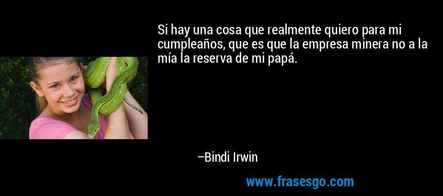 Si hay una cosa que realmente quiero para mi cumpleaños, que es que la empresa minera no a la mía la reserva de mi papá. – Bindi Irwin