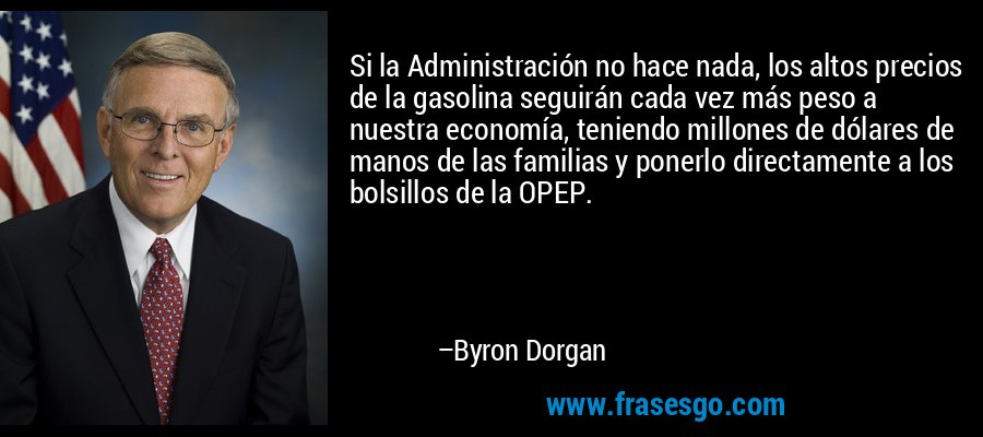 Si la Administración no hace nada, los altos precios de la gasolina seguirán cada vez más peso a nuestra economía, teniendo millones de dólares de manos de las familias y ponerlo directamente a los bolsillos de la OPEP. – Byron Dorgan