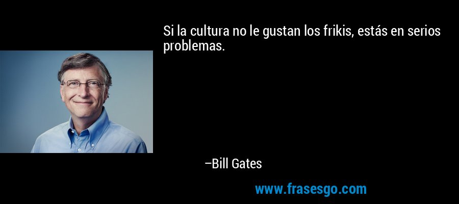 Si la cultura no le gustan los frikis, estás en serios problemas. – Bill Gates
